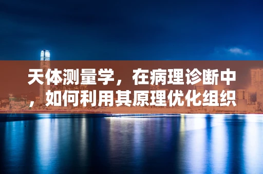 天体测量学，在病理诊断中，如何利用其原理优化组织切片分析？