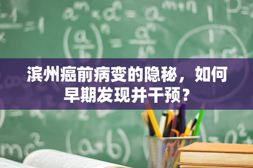 滨州癌前病变的隐秘，如何早期发现并干预？
