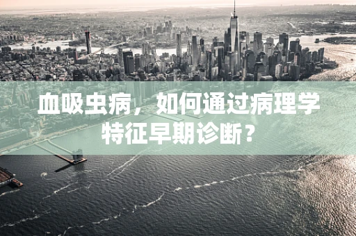 血吸虫病，如何通过病理学特征早期诊断？
