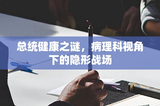 总统健康之谜，病理科视角下的隐形战场