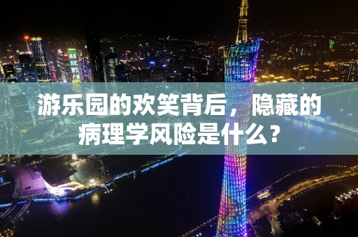 游乐园的欢笑背后，隐藏的病理学风险是什么？