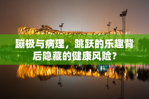 蹦极与病理，跳跃的乐趣背后隐藏的健康风险？
