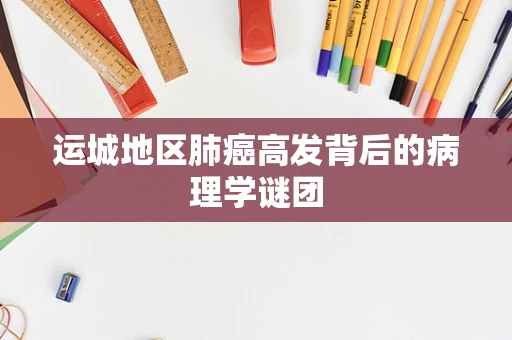 运城地区肺癌高发背后的病理学谜团