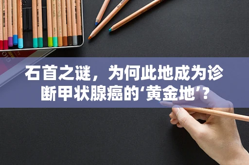石首之谜，为何此地成为诊断甲状腺癌的‘黄金地’？