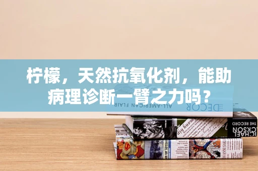 柠檬，天然抗氧化剂，能助病理诊断一臂之力吗？