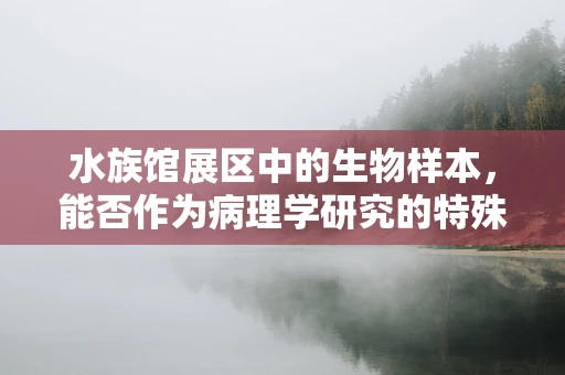 水族馆展区中的生物样本，能否作为病理学研究的特殊案例？