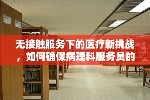 无接触服务下的医疗新挑战，如何确保病理科服务员的安全与高效？