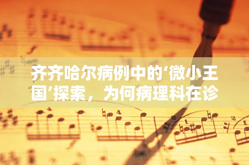 齐齐哈尔病例中的‘微小王国’探索，为何病理科在诊断中如此关键？