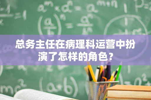 总务主任在病理科运营中扮演了怎样的角色？