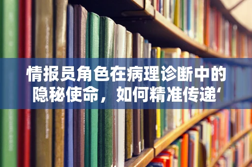 情报员角色在病理诊断中的隐秘使命，如何精准传递‘疾病密码’？