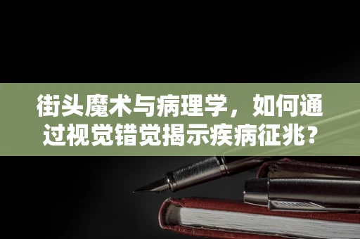 街头魔术与病理学，如何通过视觉错觉揭示疾病征兆？