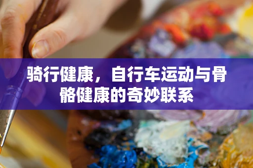 骑行健康，自行车运动与骨骼健康的奇妙联系