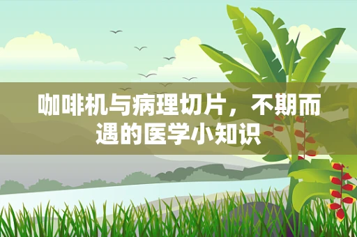 咖啡机与病理切片，不期而遇的医学小知识