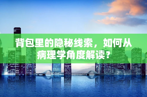 背包里的隐秘线索，如何从病理学角度解读？