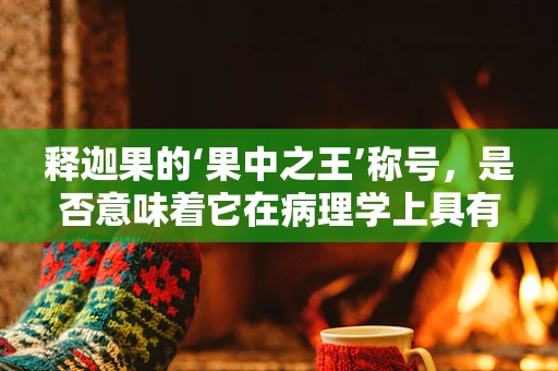 释迦果的‘果中之王’称号，是否意味着它在病理学上具有特殊意义？