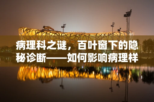 病理科之谜，百叶窗下的隐秘诊断——如何影响病理样本的准备与观察？