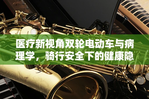 医疗新视角双轮电动车与病理学，骑行安全下的健康隐忧