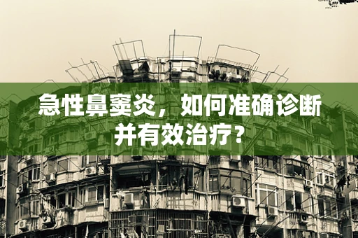 急性鼻窦炎，如何准确诊断并有效治疗？