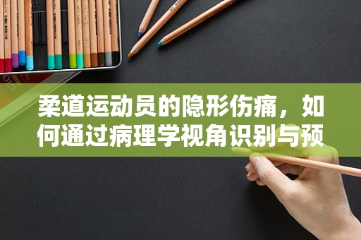 柔道运动员的隐形伤痛，如何通过病理学视角识别与预防？