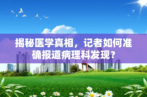 揭秘医学真相，记者如何准确报道病理科发现？