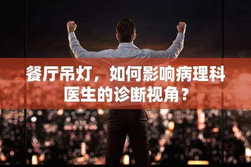 餐厅吊灯，如何影响病理科医生的诊断视角？