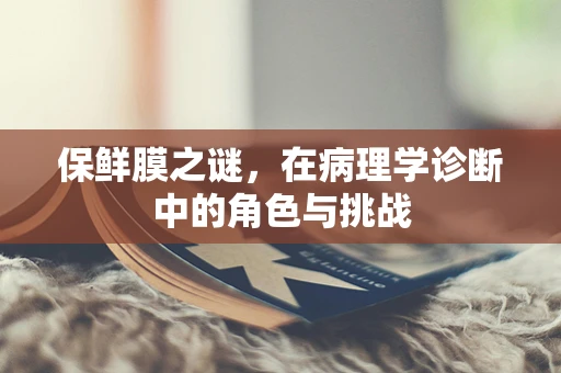 保鲜膜之谜，在病理学诊断中的角色与挑战