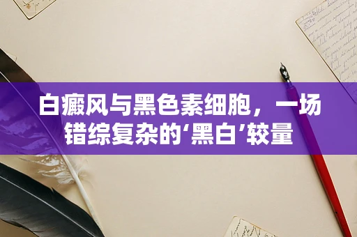 白癜风与黑色素细胞，一场错综复杂的‘黑白’较量