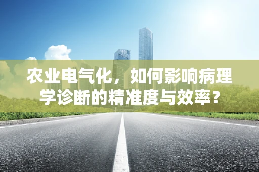 农业电气化，如何影响病理学诊断的精准度与效率？