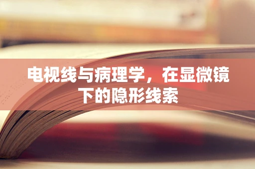 电视线与病理学，在显微镜下的隐形线索