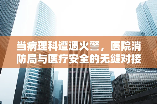当病理科遭遇火警，医院消防局与医疗安全的无缝对接