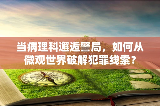当病理科邂逅警局，如何从微观世界破解犯罪线索？