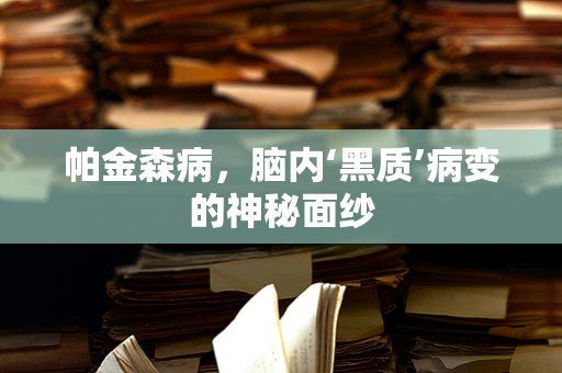 帕金森病，脑内‘黑质’病变的神秘面纱