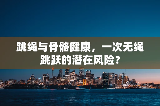 跳绳与骨骼健康，一次无绳跳跃的潜在风险？