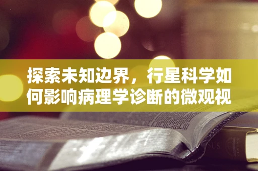 探索未知边界，行星科学如何影响病理学诊断的微观视角？