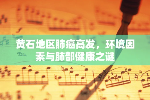 黄石地区肺癌高发，环境因素与肺部健康之谜