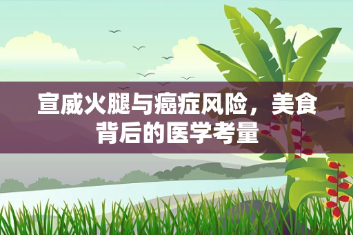 宣威火腿与癌症风险，美食背后的医学考量