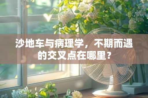 沙地车与病理学，不期而遇的交叉点在哪里？