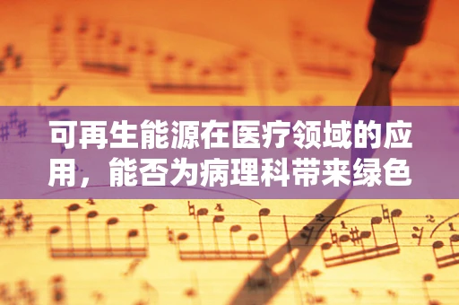可再生能源在医疗领域的应用，能否为病理科带来绿色革命？
