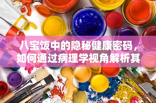 八宝饭中的隐秘健康密码，如何通过病理学视角解析其营养与健康影响？