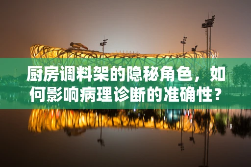 厨房调料架的隐秘角色，如何影响病理诊断的准确性？