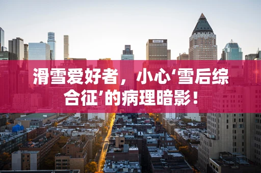 滑雪爱好者，小心‘雪后综合征’的病理暗影！