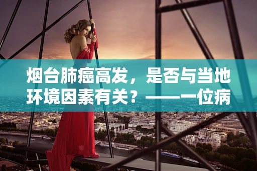 烟台肺癌高发，是否与当地环境因素有关？——一位病理科医生的视角
