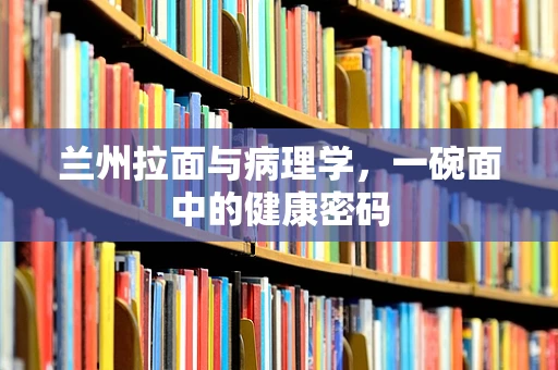 兰州拉面与病理学，一碗面中的健康密码