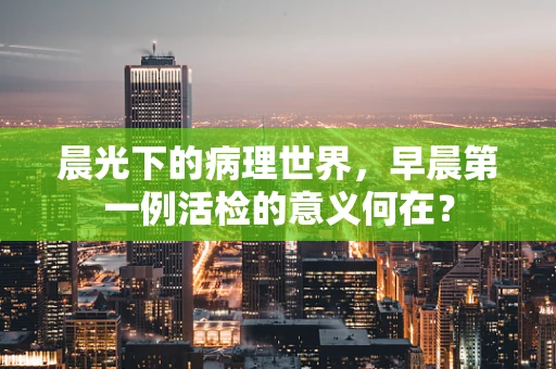 晨光下的病理世界，早晨第一例活检的意义何在？