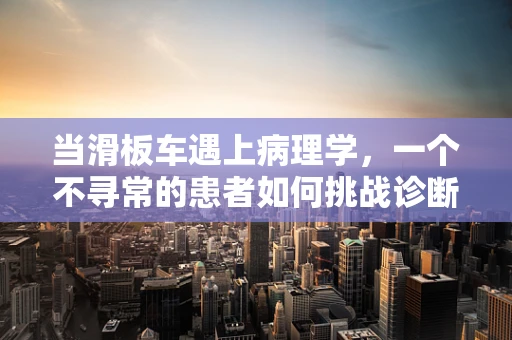 当滑板车遇上病理学，一个不寻常的患者如何挑战诊断？