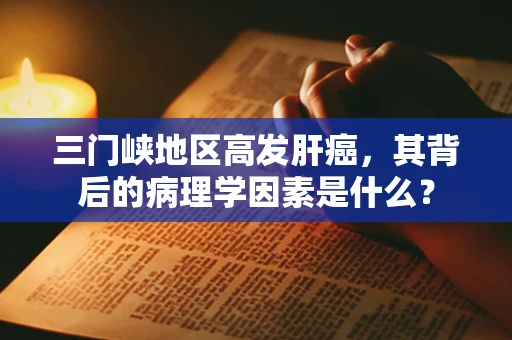 三门峡地区高发肝癌，其背后的病理学因素是什么？