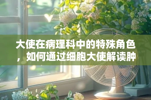 大使在病理科中的特殊角色，如何通过细胞大使解读肿瘤的秘密？