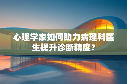 心理学家如何助力病理科医生提升诊断精度？