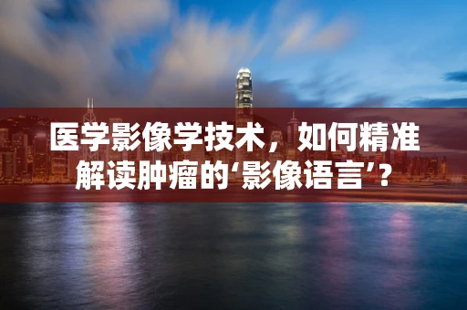 医学影像学技术，如何精准解读肿瘤的‘影像语言’？