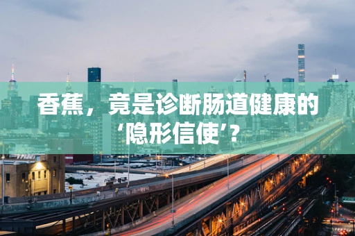 香蕉，竟是诊断肠道健康的‘隐形信使’？